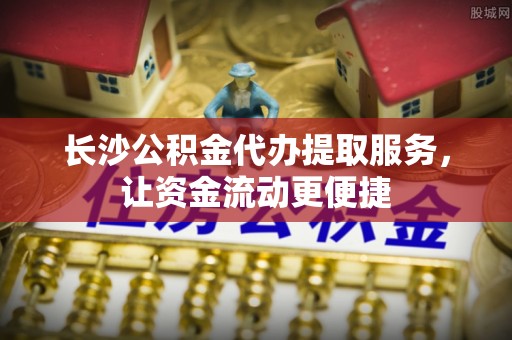 黄陂长沙公积金代办提取服务，让资金流动更便捷