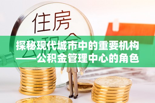 黄陂探秘现代城市中的重要机构——公积金管理中心的角色与使命