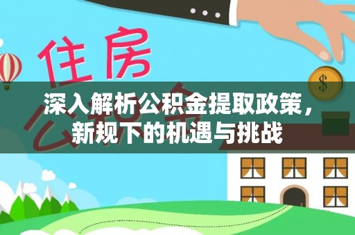 黄陂深入解析公积金提取政策，新规下的机遇与挑战