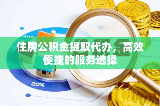 黄陂住房公积金提取代办，高效便捷的服务选择