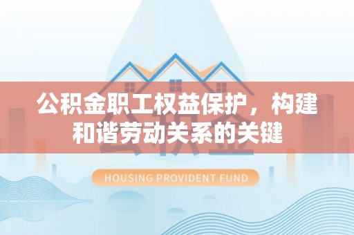 黄陂公积金职工权益保护，构建和谐劳动关系的关键