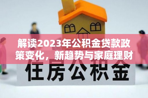 黄陂解读2023年公积金贷款政策变化，新趋势与家庭理财规划