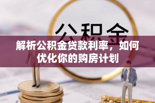 黄陂解析公积金贷款利率，如何优化你的购房计划