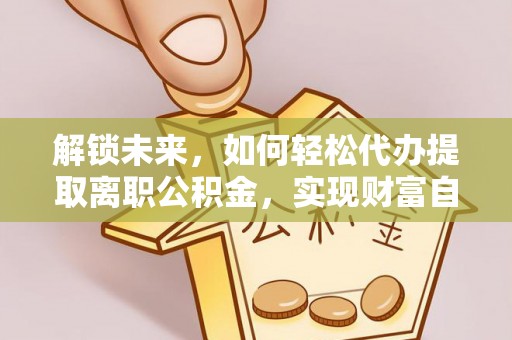 黄陂解锁未来，如何轻松代办提取离职公积金，实现财富自由的第一步
