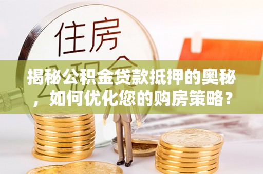 黄陂揭秘公积金贷款抵押的奥秘，如何优化您的购房策略？