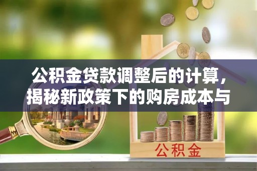 黄陂公积金贷款调整后的计算，揭秘新政策下的购房成本与规划策略