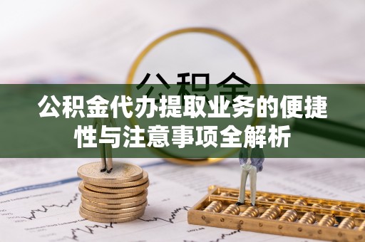 黄陂公积金代办提取业务的便捷性与注意事项全解析
