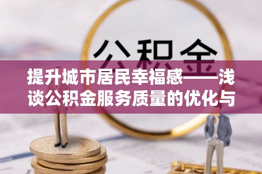 黄陂提升城市居民幸福感——浅谈公积金服务质量的优化与未来