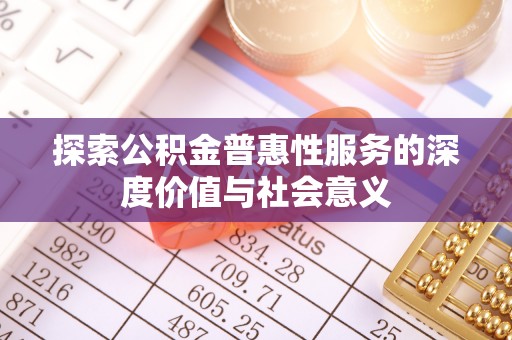 黄陂探索公积金普惠性服务的深度价值与社会意义