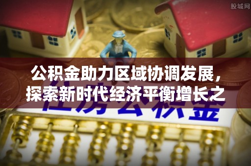 黄陂公积金助力区域协调发展，探索新时代经济平衡增长之道