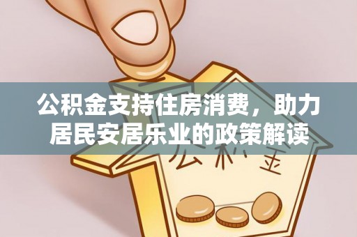 黄陂公积金支持住房消费，助力居民安居乐业的政策解读