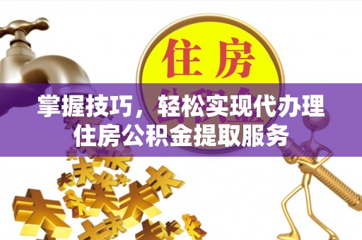 黄陂掌握技巧，轻松实现代办理住房公积金提取服务