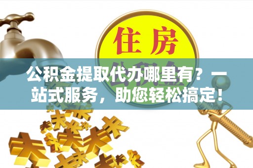 黄陂公积金提取代办哪里有？一站式服务，助您轻松搞定！