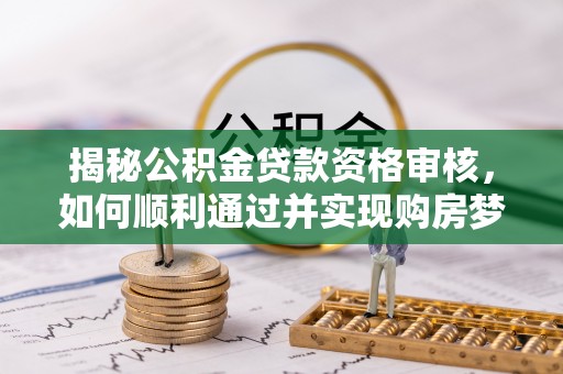 黄陂揭秘公积金贷款资格审核，如何顺利通过并实现购房梦想