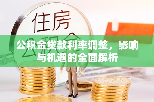 黄陂公积金贷款利率调整，影响与机遇的全面解析