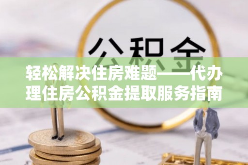 黄陂轻松解决住房难题——代办理住房公积金提取服务指南
