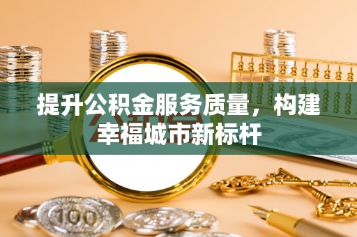 黄陂提升公积金服务质量，构建幸福城市新标杆