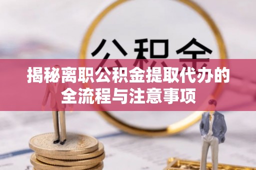 黄陂揭秘离职公积金提取代办的全流程与注意事项