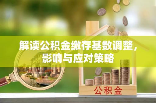 黄陂解读公积金缴存基数调整，影响与应对策略