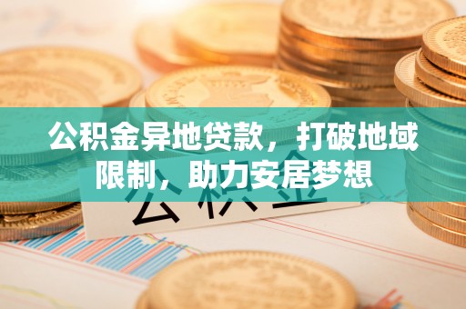 黄陂公积金异地贷款，打破地域限制，助力安居梦想