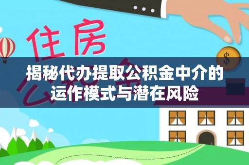 黄陂揭秘代办提取公积金中介的运作模式与潜在风险