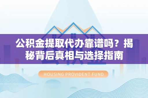 黄陂公积金提取代办靠谱吗？揭秘背后真相与选择指南