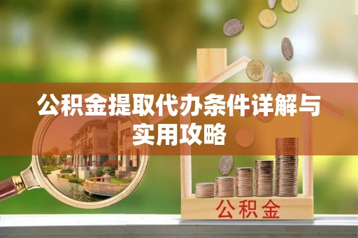 黄陂公积金提取代办条件详解与实用攻略