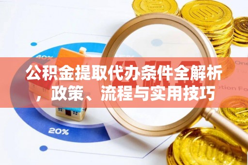 黄陂公积金提取代办条件全解析，政策、流程与实用技巧