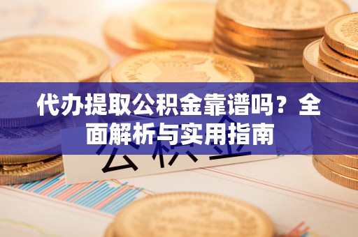 黄陂代办提取公积金靠谱吗？全面解析与实用指南