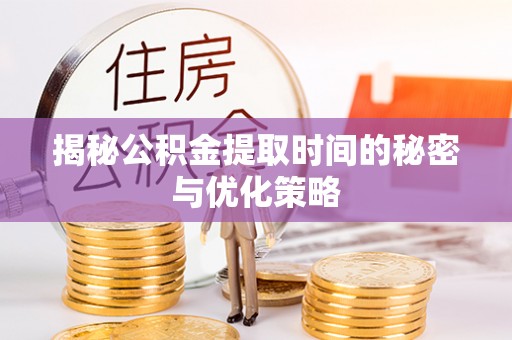 黄陂揭秘公积金提取时间的秘密与优化策略