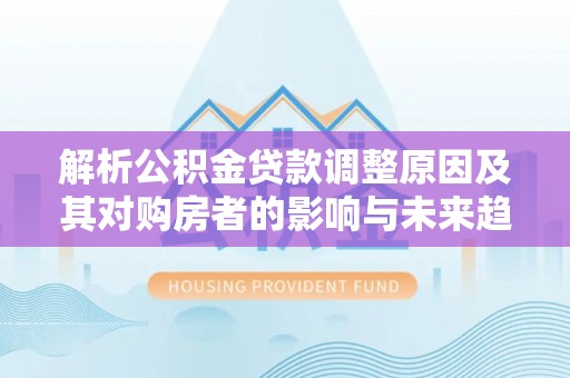 黄陂解析公积金贷款调整原因及其对购房者的影响与未来趋势