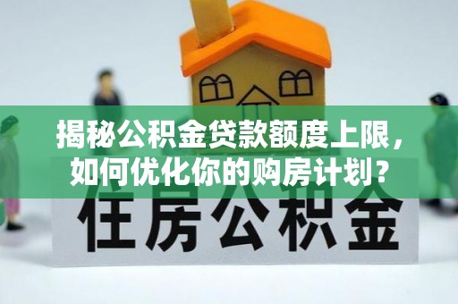 黄陂揭秘公积金贷款额度上限，如何优化你的购房计划？