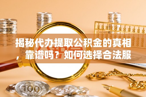 黄陂揭秘代办提取公积金的真相，靠谱吗？如何选择合法服务？