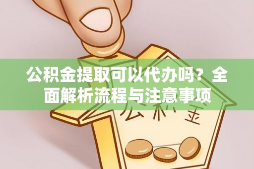 黄陂公积金提取可以代办吗？全面解析流程与注意事项