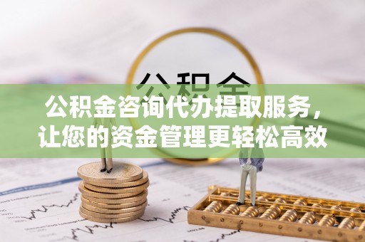 黄陂公积金咨询代办提取服务，让您的资金管理更轻松高效