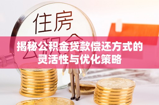黄陂揭秘公积金贷款偿还方式的灵活性与优化策略