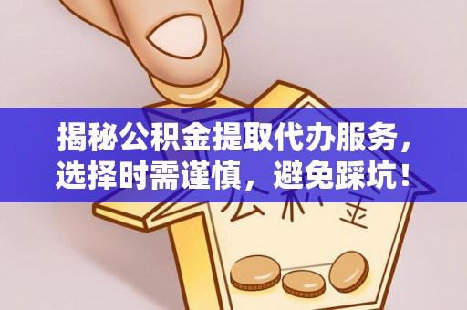 黄陂揭秘公积金提取代办服务，选择时需谨慎，避免踩坑！