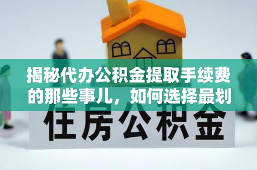 黄陂揭秘代办公积金提取手续费的那些事儿，如何选择最划算的服务？