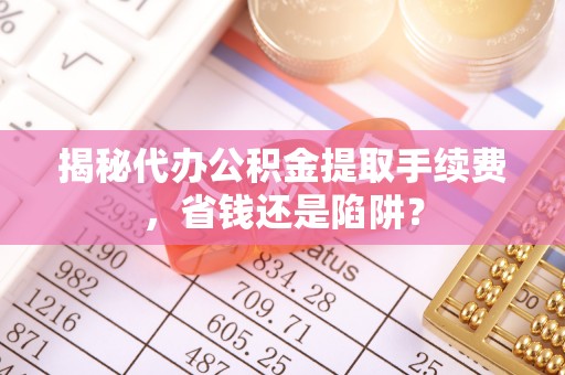 黄陂揭秘代办公积金提取手续费，省钱还是陷阱？