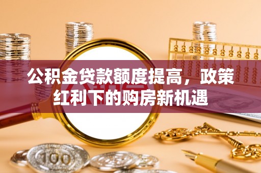 黄陂公积金贷款额度提高，政策红利下的购房新机遇