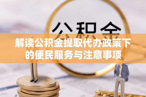 黄陂解读公积金提取代办政策下的便民服务与注意事项