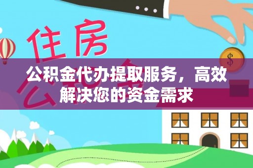 黄陂公积金代办提取服务，高效解决您的资金需求