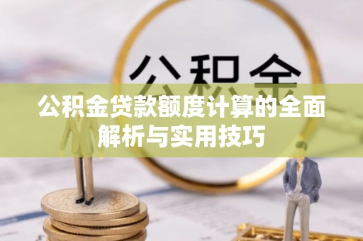 黄陂公积金贷款额度计算的全面解析与实用技巧