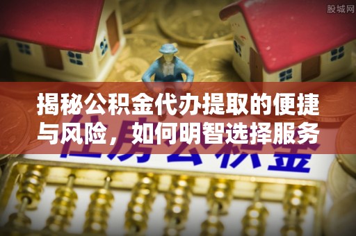 黄陂揭秘公积金代办提取的便捷与风险，如何明智选择服务？