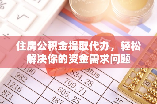 黄陂住房公积金提取代办，轻松解决你的资金需求问题