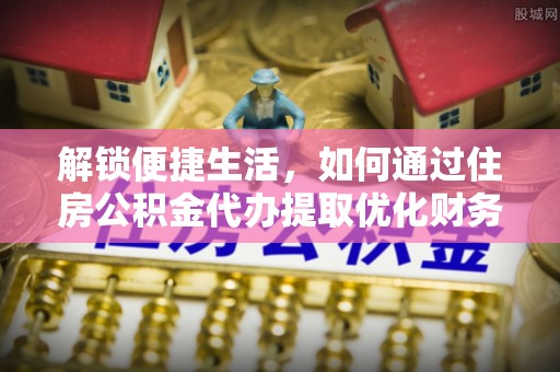 黄陂解锁便捷生活，如何通过住房公积金代办提取优化财务规划