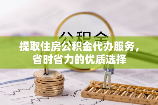 黄陂提取住房公积金代办服务，省时省力的优质选择