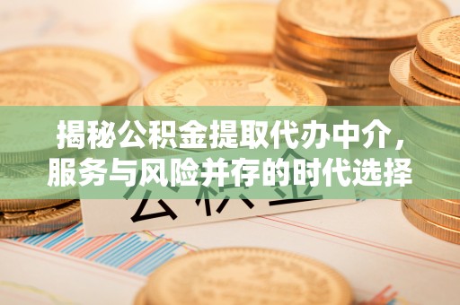黄陂揭秘公积金提取代办中介，服务与风险并存的时代选择