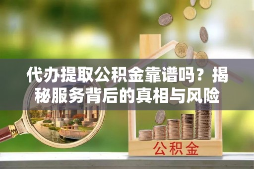 黄陂代办提取公积金靠谱吗？揭秘服务背后的真相与风险