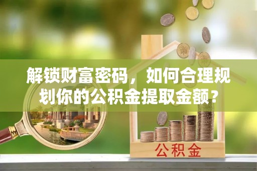 黄陂解锁财富密码，如何合理规划你的公积金提取金额？